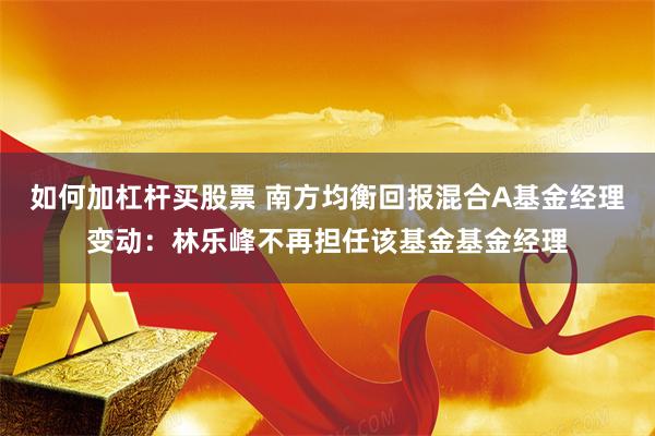 如何加杠杆买股票 南方均衡回报混合A基金经理变动：林乐峰不再担任该基金基金经理