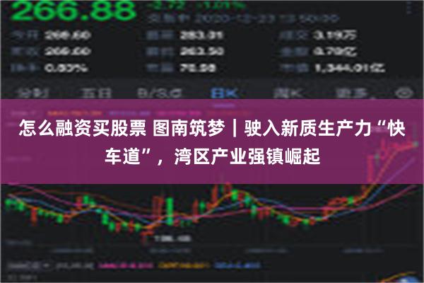 怎么融资买股票 图南筑梦｜驶入新质生产力“快车道”，湾区产业强镇崛起