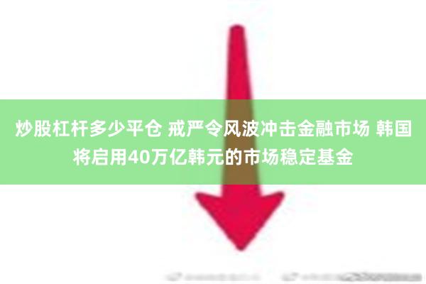 炒股杠杆多少平仓 戒严令风波冲击金融市场 韩国将启用40万亿韩元的市场稳定基金