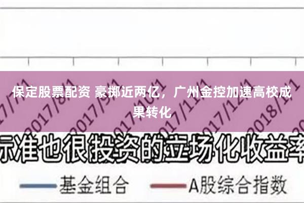 保定股票配资 豪掷近两亿，广州金控加速高校成果转化