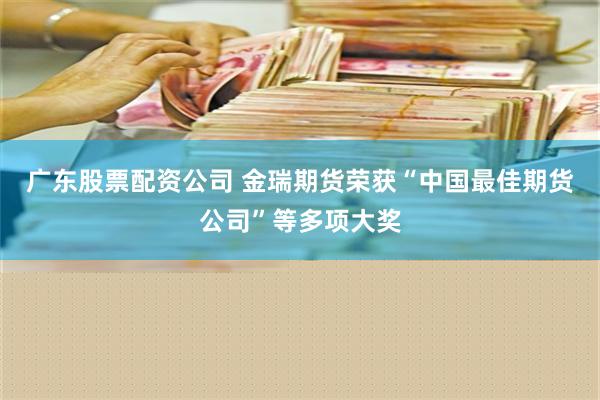 广东股票配资公司 金瑞期货荣获“中国最佳期货公司”等多项大奖