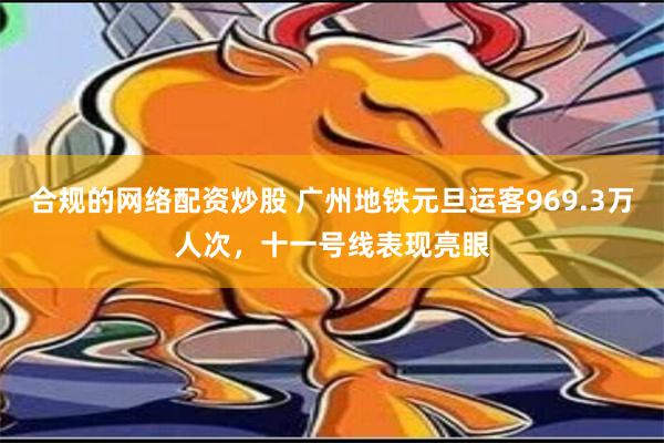 合规的网络配资炒股 广州地铁元旦运客969.3万人次，十一号线表现亮眼