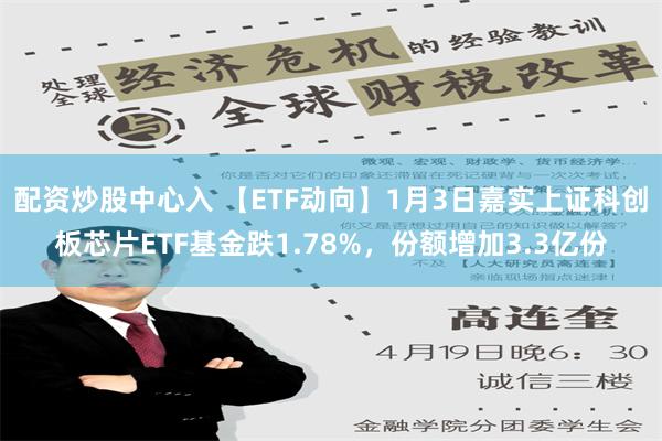 配资炒股中心入 【ETF动向】1月3日嘉实上证科创板芯片ETF基金跌1.78%，份额增加3.3亿份