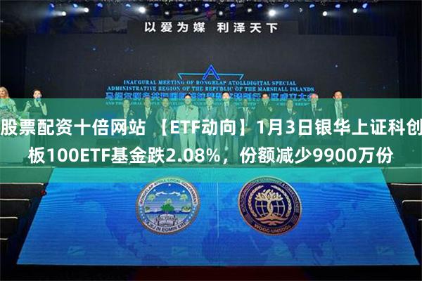 股票配资十倍网站 【ETF动向】1月3日银华上证科创板100ETF基金跌2.08%，份额减少9900万份