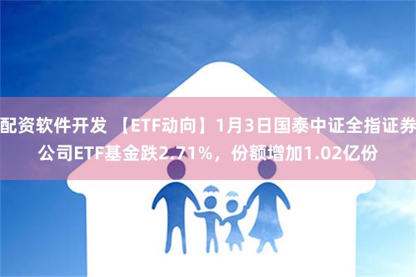 配资软件开发 【ETF动向】1月3日国泰中证全指证券公司ETF基金跌2.71%，份额增加1.02亿份