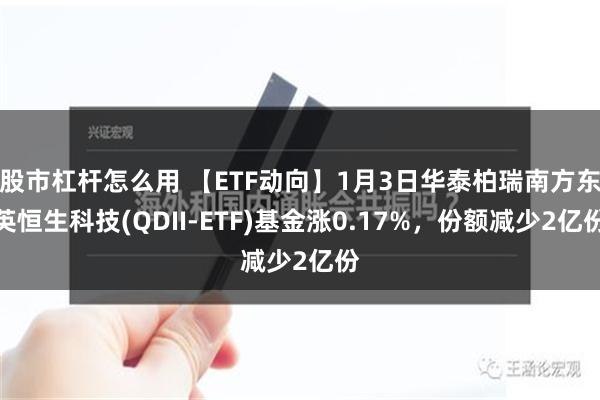 股市杠杆怎么用 【ETF动向】1月3日华泰柏瑞南方东英恒生科技(QDII-ETF)基金涨0.17%，份额减少2亿份