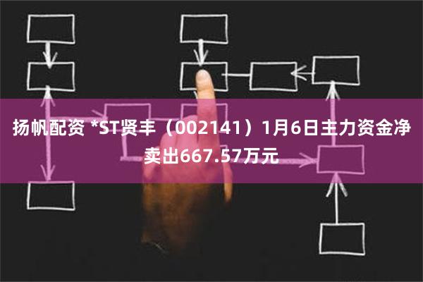 扬帆配资 *ST贤丰（002141）1月6日主力资金净卖出667.57万元