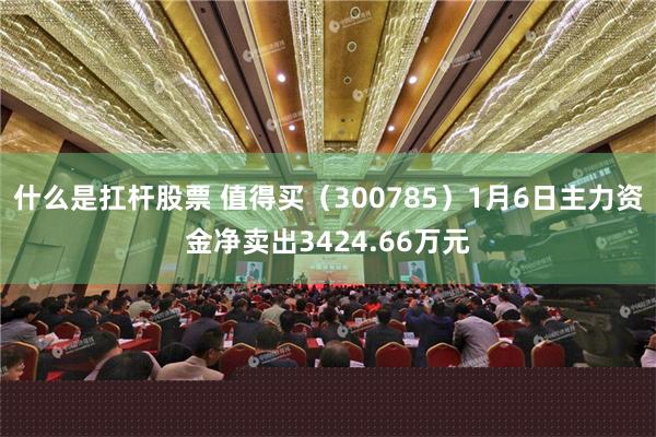 什么是扛杆股票 值得买（300785）1月6日主力资金净卖出3424.66万元