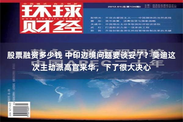 股票融资多少钱 中印边境问题要谈妥了？莫迪这次主动派高官来华，下了很大决心