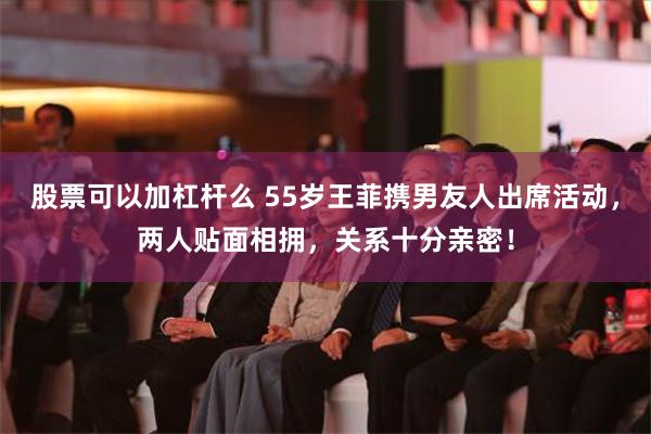 股票可以加杠杆么 55岁王菲携男友人出席活动，两人贴面相拥，关系十分亲密！