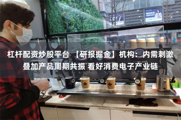 杠杆配资炒股平台 【研报掘金】机构：内需刺激叠加产品周期共振 看好消费电子产业链