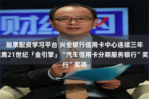 股票配资学习平台 兴业银行信用卡中心连续三年荣膺21世纪「金引擎」“汽车信用卡分期服务银行”奖项