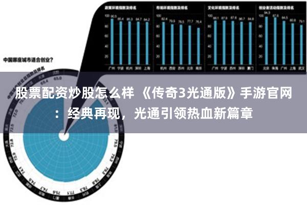 股票配资炒股怎么样 《传奇3光通版》手游官网：经典再现，光通引领热血新篇章