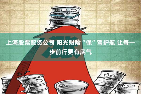 上海股票配资公司 阳光财险“保”驾护航 让每一步前行更有底气