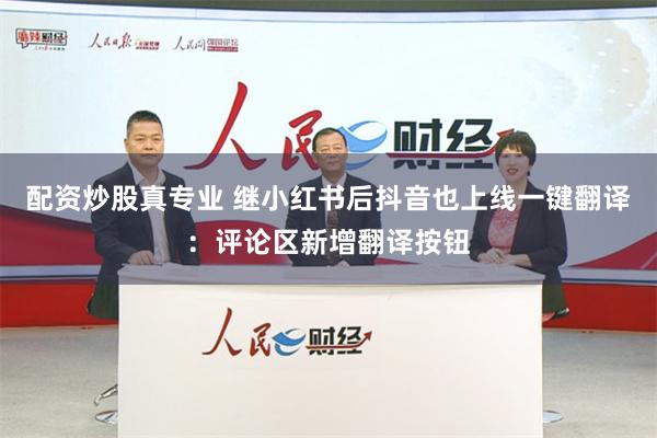 配资炒股真专业 继小红书后抖音也上线一键翻译：评论区新增翻译按钮