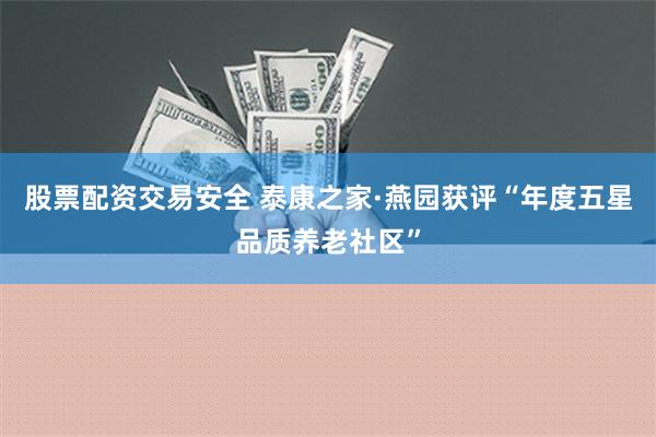 股票配资交易安全 泰康之家·燕园获评“年度五星品质养老社区”