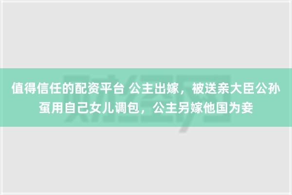 值得信任的配资平台 公主出嫁，被送亲大臣公孙虿用自己女儿调包，公主另嫁他国为妾