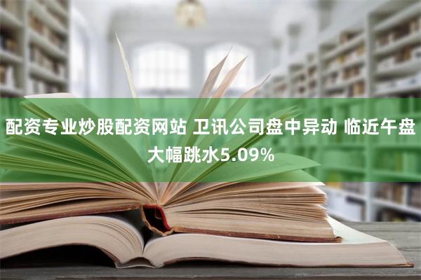 配资专业炒股配资网站 卫讯公司盘中异动 临近午盘大幅跳水5.09%