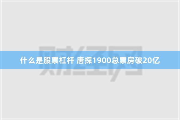 什么是股票杠杆 唐探1900总票房破20亿