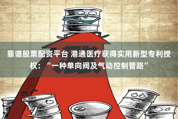 靠谱股票配资平台 港通医疗获得实用新型专利授权：“一种单向阀及气动控制管路”