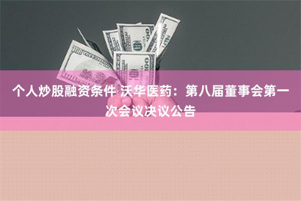 个人炒股融资条件 沃华医药：第八届董事会第一次会议决议公告