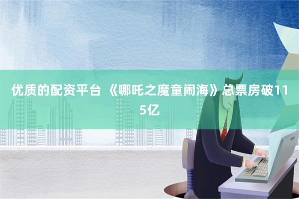 优质的配资平台 《哪吒之魔童闹海》总票房破115亿