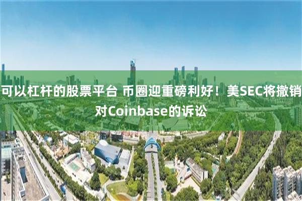 可以杠杆的股票平台 币圈迎重磅利好！美SEC将撤销对Coinbase的诉讼