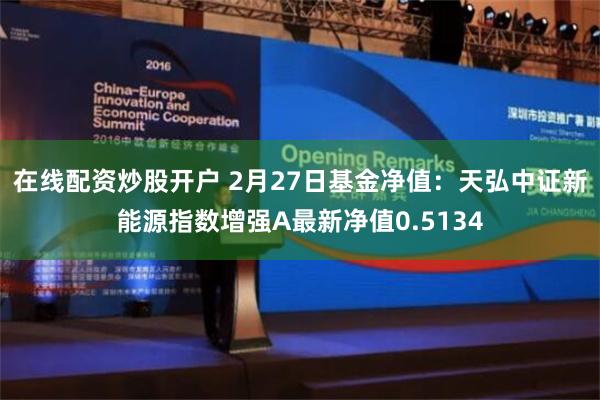 在线配资炒股开户 2月27日基金净值：天弘中证新能源指数增强A最新净值0.5134