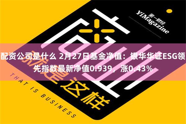 配资公司是什么 2月27日基金净值：银华华证ESG领先指数最新净值0.939，涨0.43%